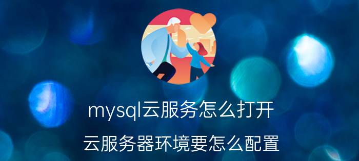 mysql云服务怎么打开 云服务器环境要怎么配置？